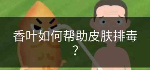 香叶如何帮助皮肤排毒？(香叶如何帮助皮肤排毒呢)